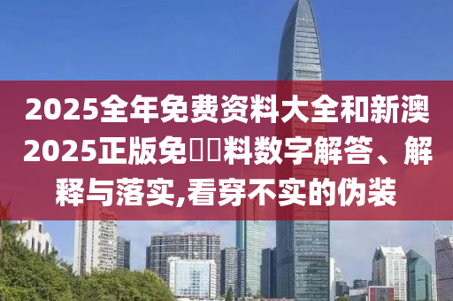2025全年免費資料大全和新澳2025正版免費資料數字解答、解釋與落實,看穿不實的偽裝