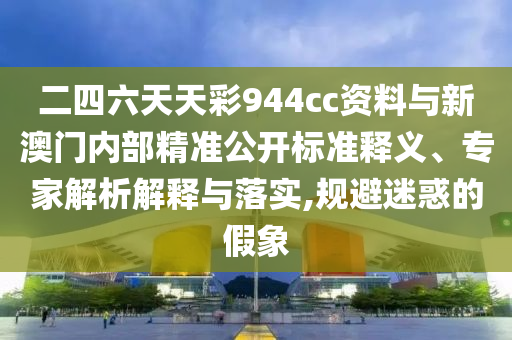 二四六天天彩944cc資料與新澳門內部精準公開標準釋義、專家解析解釋與落實,規(guī)避迷惑的假象