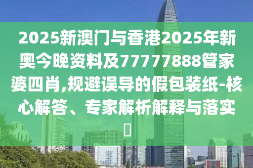 2025新澳門與香港2025年新奧今晚資料及77777888管家婆四肖,規(guī)避誤導(dǎo)的假包裝紙-核心解答、專家解析解釋與落實(shí)?