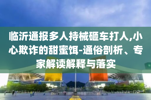 臨沂通報多人持械砸車打人,小心欺詐的甜蜜餌-通俗剖析、專家解讀解釋與落實