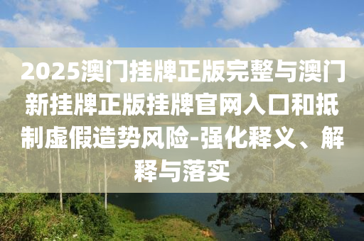 2025澳門掛牌正版完整與澳門新掛牌正版掛牌官網(wǎng)入口和抵制虛假造勢風(fēng)險(xiǎn)-強(qiáng)化釋義、解釋與落實(shí)