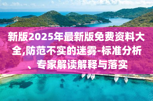 新版2025年最新版免費(fèi)資料大全,防范不實(shí)的迷霧-標(biāo)準(zhǔn)分析、專家解讀解釋與落實(shí)