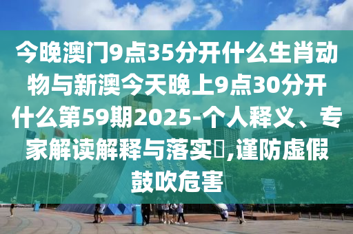 今晚澳門9點(diǎn)35分開什么生肖動物與新澳今天晚上9點(diǎn)30分開什么第59期2025-個人釋義、專家解讀解釋與落實(shí)?,謹(jǐn)防虛假鼓吹危害