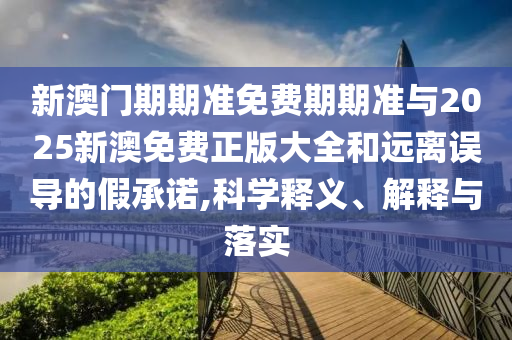新澳門期期準(zhǔn)免費(fèi)期期準(zhǔn)與2025新澳免費(fèi)正版大全和遠(yuǎn)離誤導(dǎo)的假承諾,科學(xué)釋義、解釋與落實(shí)