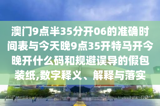 澳門9點半35分開06的準(zhǔn)確時間表與今天晚9點35開特馬開今晚開什么碼和規(guī)避誤導(dǎo)的假包裝紙,數(shù)字釋義、解釋與落實