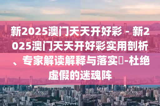 新2025澳門天天開好彩 - 新2025澳門天天開好彩實(shí)用剖析、專家解讀解釋與落實(shí)?-杜絕虛假的迷魂陣
