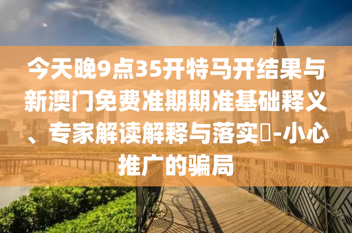 今天晚9點(diǎn)35開特馬開結(jié)果與新澳門免費(fèi)準(zhǔn)期期準(zhǔn)基礎(chǔ)釋義、專家解讀解釋與落實(shí)?-小心推廣的騙局