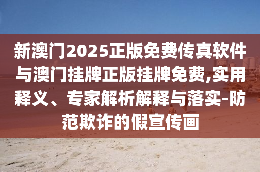 新澳門2025正版免費(fèi)傳真軟件與澳門掛牌正版掛牌免費(fèi),實(shí)用釋義、專家解析解釋與落實(shí)-防范欺詐的假宣傳畫