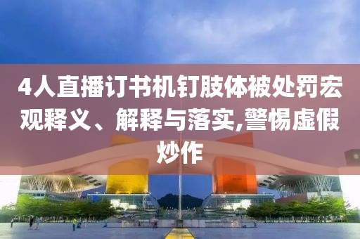 4人直播訂書機釘肢體被處罰宏觀釋義、解釋與落實,警惕虛假炒作