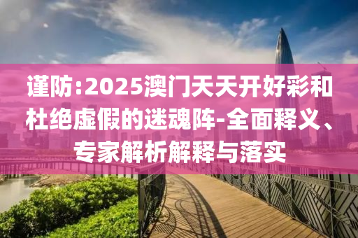 謹(jǐn)防:2025澳門天天開好彩和杜絕虛假的迷魂陣-全面釋義、專家解析解釋與落實(shí)