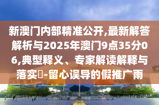 新澳門內(nèi)部精準(zhǔn)公開,最新解答解析與2025年澳門9點(diǎn)35分06,典型釋義、專家解讀解釋與落實(shí)?-留心誤導(dǎo)的假推廣雨