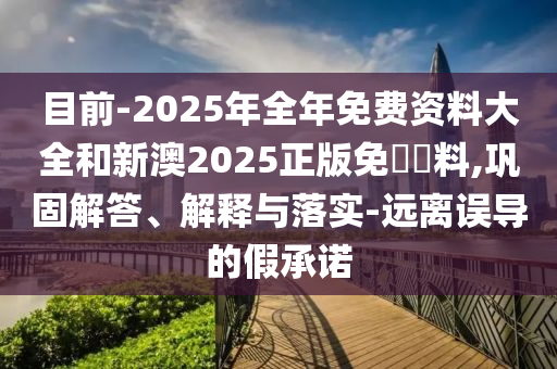 目前-2025年全年免費(fèi)資料大全和新澳2025正版免費(fèi)資料,鞏固解答、解釋與落實(shí)-遠(yuǎn)離誤導(dǎo)的假承諾