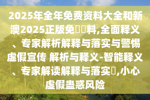 2025年全年免費(fèi)資料大全和新澳2025正版免費(fèi)資料,全面釋義、專家解析解釋與落實(shí)與警惕虛假宣傳 解析與釋義-智能釋義、專家解讀解釋與落實(shí)?,小心虛假蠱惑風(fēng)險(xiǎn)