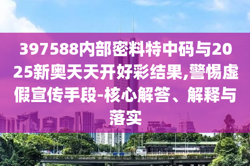 397588內(nèi)部密料特中碼與2025新奧天天開好彩結(jié)果,警惕虛假宣傳手段-核心解答、解釋與落實(shí)