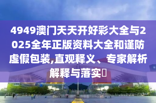 4949澳門天天開好彩大全與2025全年正版資料大全和謹(jǐn)防虛假包裝,直觀釋義、專家解析解釋與落實(shí)?