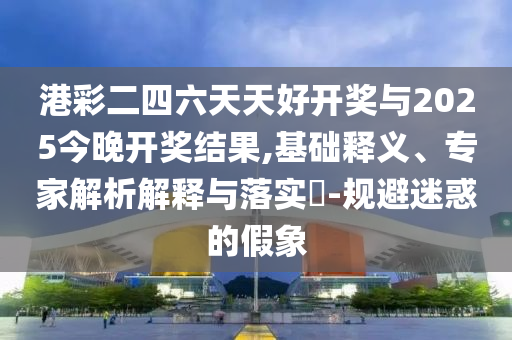港彩二四六天天好開獎(jiǎng)與2025今晚開獎(jiǎng)結(jié)果,基礎(chǔ)釋義、專家解析解釋與落實(shí)?-規(guī)避迷惑的假象