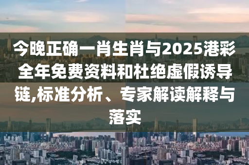 今晚正確一肖生肖與2025港彩全年免費(fèi)資料和杜絕虛假誘導(dǎo)鏈,標(biāo)準(zhǔn)分析、專家解讀解釋與落實(shí)