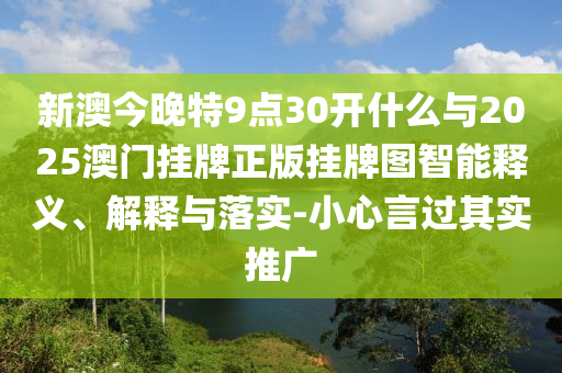 新澳今晚特9點(diǎn)30開什么與2025澳門掛牌正版掛牌圖智能釋義、解釋與落實(shí)-小心言過其實(shí)推廣