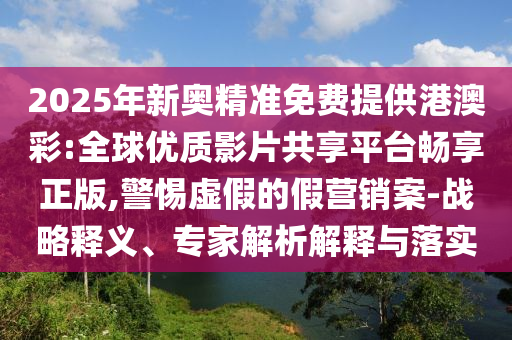 2025年新奧精準(zhǔn)免費(fèi)提供港澳彩:全球優(yōu)質(zhì)影片共享平臺(tái)暢享正版,警惕虛假的假營銷案-戰(zhàn)略釋義、專家解析解釋與落實(shí)