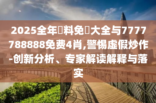 2025全年資料免費(fèi)大全與7777788888免費(fèi)4肖,警惕虛假炒作-創(chuàng)新分析、專家解讀解釋與落實(shí)