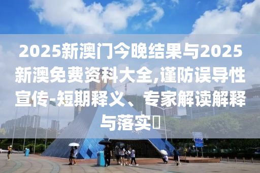 2025新澳門今晚結(jié)果與2025新澳免費(fèi)資科大全,謹(jǐn)防誤導(dǎo)性宣傳-短期釋義、專家解讀解釋與落實(shí)?