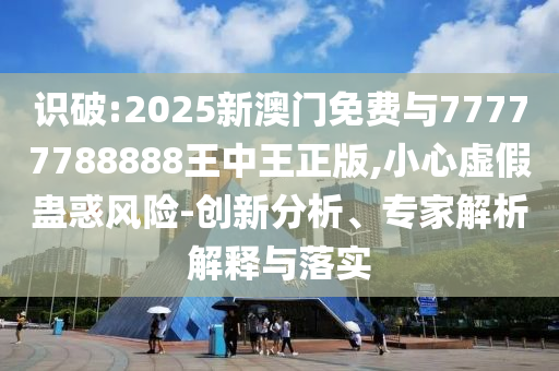 識破:2025新澳門免費與77777788888王中王正版,小心虛假蠱惑風險-創(chuàng)新分析、專家解析解釋與落實