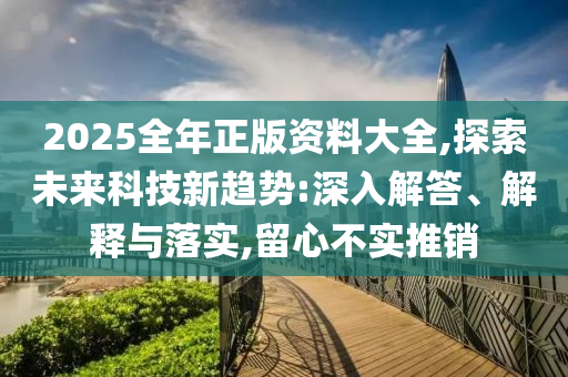 2025全年正版資料大全,探索未來(lái)科技新趨勢(shì):深入解答、解釋與落實(shí),留心不實(shí)推銷