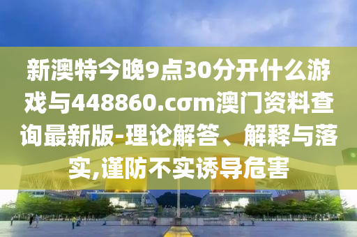 新澳特今晚9點(diǎn)30分開什么游戲與448860.cσm澳門資料查詢最新版-理論解答、解釋與落實(shí),謹(jǐn)防不實(shí)誘導(dǎo)危害