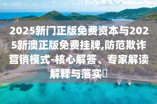 2025新門正版免費(fèi)資本與2025新澳正版免費(fèi)掛牌,防范欺詐營(yíng)銷模式-核心解答、專家解讀解釋與落實(shí)?