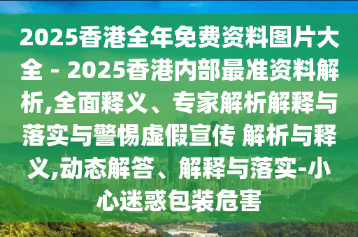 2025香港全年免費(fèi)資料圖片大全 - 2025香港內(nèi)部最準(zhǔn)資料解析,全面釋義、專家解析解釋與落實(shí)與警惕虛假宣傳 解析與釋義,動(dòng)態(tài)解答、解釋與落實(shí)-小心迷惑包裝危害