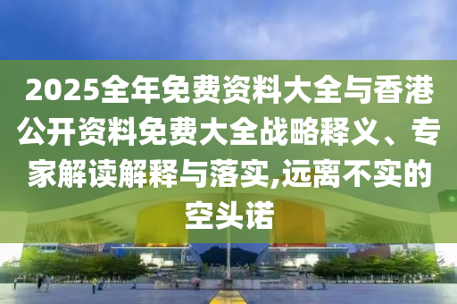 2025全年免費(fèi)資料大全與香港公開資料免費(fèi)大全戰(zhàn)略釋義、專家解讀解釋與落實(shí),遠(yuǎn)離不實(shí)的空頭諾