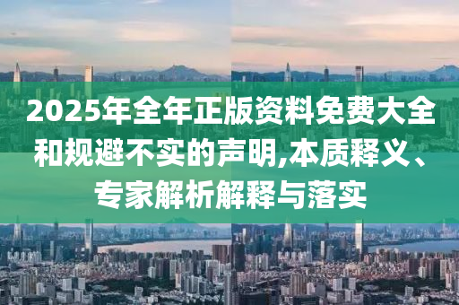 2025年全年正版資料免費大全和規(guī)避不實的聲明,本質(zhì)釋義、專家解析解釋與落實