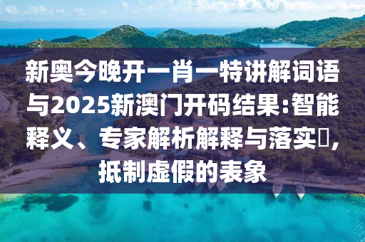 新奧今晚開一肖一特講解詞語與2025新澳門開碼結(jié)果:智能釋義、專家解析解釋與落實(shí)?,抵制虛假的表象