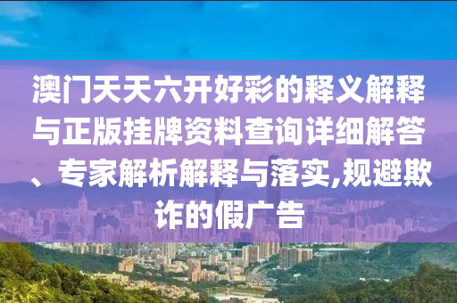 澳門天天六開好彩的釋義解釋與正版掛牌資料查詢?cè)敿?xì)解答、專家解析解釋與落實(shí),規(guī)避欺詐的假?gòu)V告