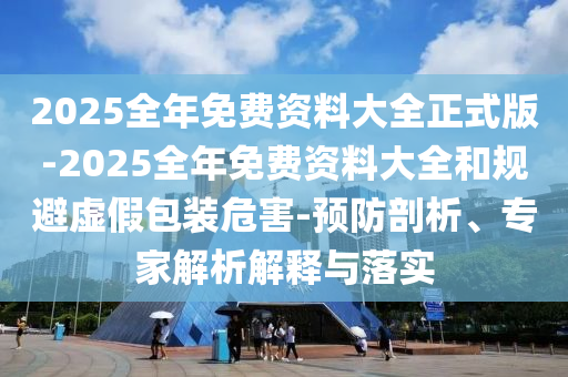 2025全年免費資料大全正式版-2025全年免費資料大全和規(guī)避虛假包裝危害-預防剖析、專家解析解釋與落實