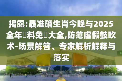 揭露:最準確生肖今晚與2025全年資料免費大全,防范虛假鼓吹術(shù)-場景解答、專家解析解釋與落實