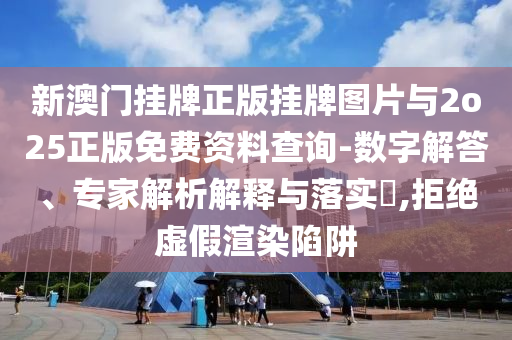 新澳門掛牌正版掛牌圖片與2o25正版免費資料查詢-數(shù)字解答、專家解析解釋與落實?,拒絕虛假渲染陷阱