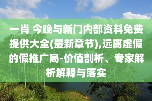 一肖 今晚與新門內(nèi)部資料免費提供大全(最新章節(jié)),遠離虛假的假推廣局-價值剖析、專家解析解釋與落實