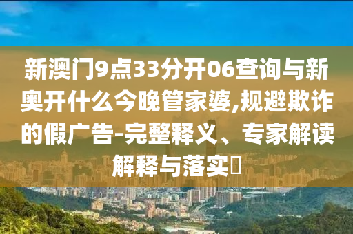 新澳門9點33分開06查詢與新奧開什么今晚管家婆,規(guī)避欺詐的假廣告-完整釋義、專家解讀解釋與落實?