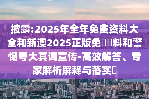披露:2025年全年免費資料大全和新澳2025正版免費資料和警惕夸大其詞宣傳-高效解答、專家解析解釋與落實?