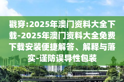 戳穿:2025年澳門資料大全下載-2025年澳門資料大全免費(fèi)下載安裝便捷解答、解釋與落實(shí)-謹(jǐn)防誤導(dǎo)性包裝