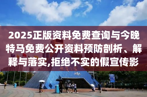 2025正版資料免費(fèi)查詢與今晚特馬免費(fèi)公開資料預(yù)防剖析、解釋與落實(shí),拒絕不實(shí)的假宣傳影