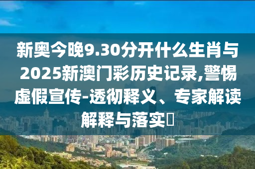 新奧今晚9.30分開什么生肖與2025新澳門彩歷史記錄,警惕虛假宣傳-透徹釋義、專家解讀解釋與落實?