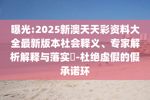曝光:2025新澳天天彩資料大全最新版本社會(huì)釋義、專家解析解釋與落實(shí)?-杜絕虛假的假承諾環(huán)