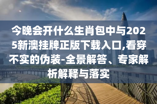 今晚會(huì)開(kāi)什么生肖包中與2025新澳掛牌正版下載入口,看穿不實(shí)的偽裝-全景解答、專家解析解釋與落實(shí)