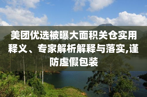 美團(tuán)優(yōu)選被曝大面積關(guān)倉實(shí)用釋義、專家解析解釋與落實(shí),謹(jǐn)防虛假包裝