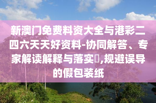 新澳門免費(fèi)料資大全與港彩二四六天天好資料-協(xié)同解答、專家解讀解釋與落實(shí)?,規(guī)避誤導(dǎo)的假包裝紙