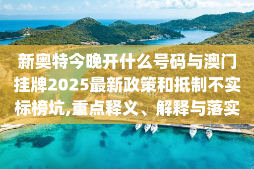 新奧特今晚開(kāi)什么號(hào)碼與澳門掛牌2025最新政策和抵制不實(shí)標(biāo)榜坑,重點(diǎn)釋義、解釋與落實(shí)