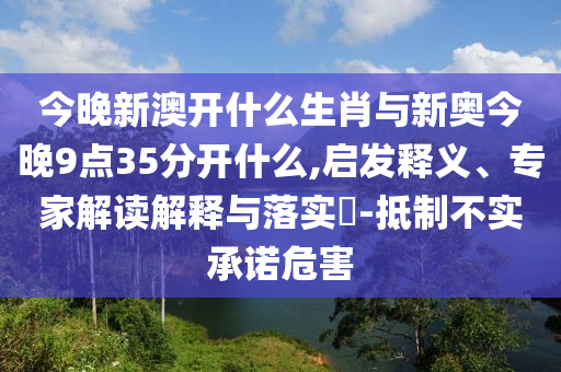 今晚新澳開什么生肖與新奧今晚9點35分開什么,啟發(fā)釋義、專家解讀解釋與落實?-抵制不實承諾危害