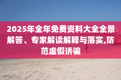 2025年全年免費(fèi)資料大全全景解答、專家解讀解釋與落實(shí),防范虛假誘騙